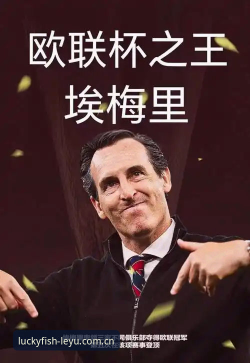 最新乐鱼怎么样 欧联杯之王埃梅里:从维拉夺冠看足坛战术大师的封神之路